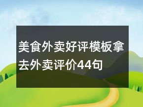 美食外賣好評(píng)模板拿去外賣評(píng)價(jià)44句