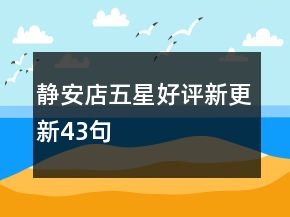 靜安店五星好評(píng)新更新43句