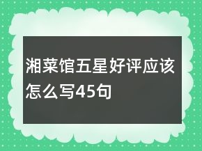 湘菜館五星好評(píng)應(yīng)該怎么寫(xiě)45句