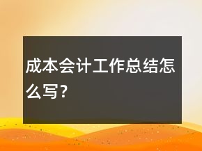 成本會計工作總結怎么寫？
