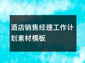 酒店銷(xiāo)售經(jīng)理工作計(jì)劃素材模板