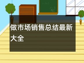 做市場(chǎng)銷(xiāo)售總結(jié)最新大全