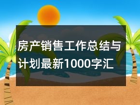 房產(chǎn)銷售工作總結(jié)與計(jì)劃最新1000字匯總