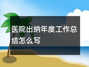 醫(yī)院出納年度工作總結(jié)怎么寫