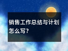 銷售工作總結(jié)與計劃怎么寫？