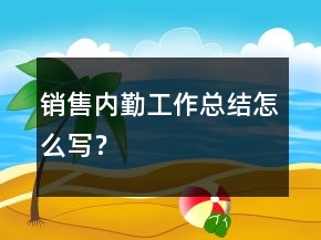 銷售內(nèi)勤工作總結(jié)怎么寫？