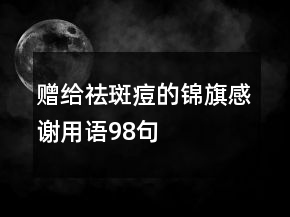 贈(zèng)給祛斑痘的錦旗感謝用語98句