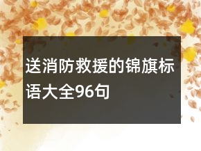 送消防救援的錦旗標語大全96句
