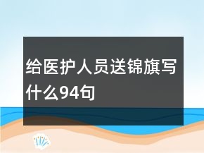 給醫(yī)護(hù)人員送錦旗寫什么94句
