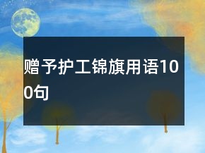 贈(zèng)予護(hù)工錦旗用語(yǔ)100句