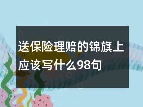送保險(xiǎn)理賠的錦旗上應(yīng)該寫什么98句