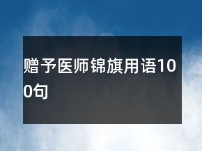 贈(zèng)予醫(yī)師錦旗用語(yǔ)100句