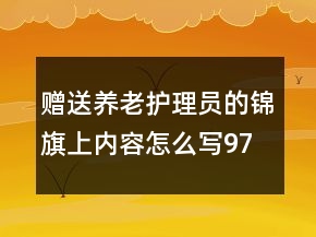 贈送養(yǎng)老護(hù)理員的錦旗上內(nèi)容怎么寫97句