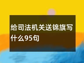 給司法機關(guān)送錦旗寫什么95句