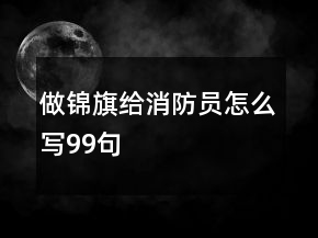 做錦旗給消防員怎么寫99句