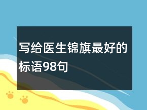 寫(xiě)給醫(yī)生錦旗最好的標(biāo)語(yǔ)98句