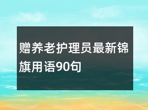 贈養(yǎng)老護(hù)理員最新錦旗用語90句