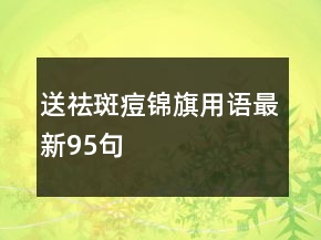 送祛斑痘錦旗用語最新95句