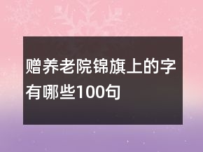 贈(zèng)養(yǎng)老院錦旗上的字有哪些100句
