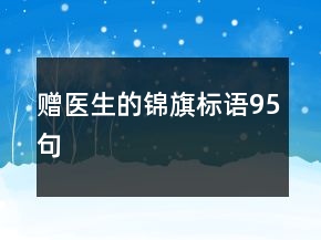 贈(zèng)醫(yī)生的錦旗標(biāo)語(yǔ)95句