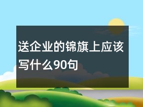 送企業(yè)的錦旗上應(yīng)該寫什么90句