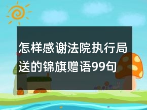 怎樣感謝法院執(zhí)行局送的錦旗贈語99句