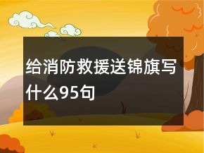 給消防救援送錦旗寫(xiě)什么95句