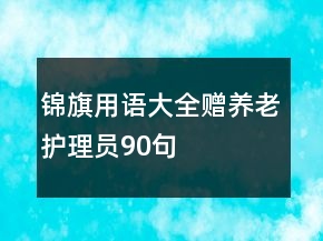 錦旗用語大全贈(zèng)養(yǎng)老護(hù)理員90句
