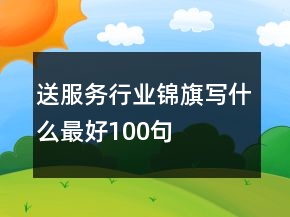 送服務(wù)行業(yè)錦旗寫什么最好100句