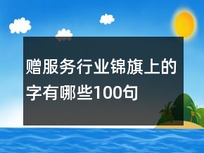 贈服務(wù)行業(yè)錦旗上的字有哪些100句