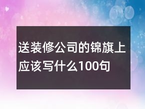 送裝修公司的錦旗上應(yīng)該寫(xiě)什么100句