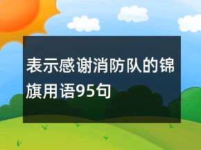 表示感謝消防隊(duì)的錦旗用語(yǔ)95句