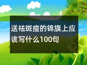 送祛斑痘的錦旗上應(yīng)該寫什么100句