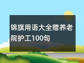 錦旗用語大全贈養(yǎng)老院護(hù)工100句