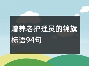 贈(zèng)養(yǎng)老護(hù)理員的錦旗標(biāo)語(yǔ)94句