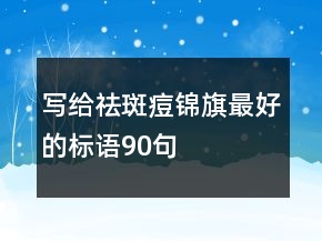 寫(xiě)給祛斑痘錦旗最好的標(biāo)語(yǔ)90句