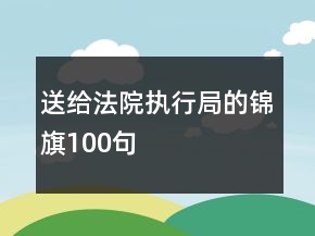 送給法院執(zhí)行局的錦旗100句