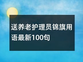 送養(yǎng)老護(hù)理員錦旗用語(yǔ)最新100句