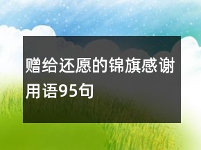 贈(zèng)給還愿的錦旗感謝用語(yǔ)95句