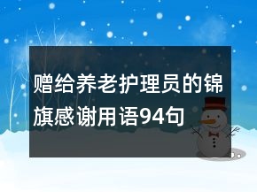 贈(zèng)給養(yǎng)老護(hù)理員的錦旗感謝用語(yǔ)94句