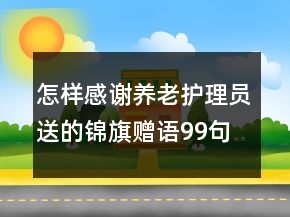 怎樣感謝養(yǎng)老護(hù)理員送的錦旗贈語99句