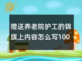 贈(zèng)送養(yǎng)老院護(hù)工的錦旗上內(nèi)容怎么寫(xiě)100句