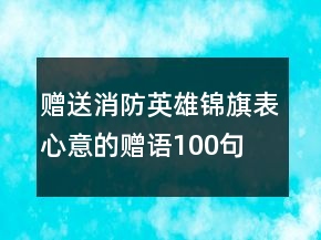 贈(zèng)送消防英雄錦旗表心意的贈(zèng)語100句