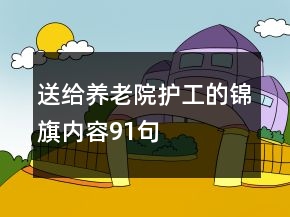 送給養(yǎng)老院護(hù)工的錦旗內(nèi)容91句