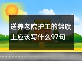 送養(yǎng)老院護(hù)工的錦旗上應(yīng)該寫什么97句