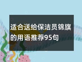適合送給保潔員錦旗的用語(yǔ)推薦95句