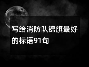 寫給消防隊(duì)錦旗最好的標(biāo)語(yǔ)91句