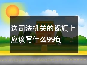 送司法機(jī)關(guān)的錦旗上應(yīng)該寫什么99句