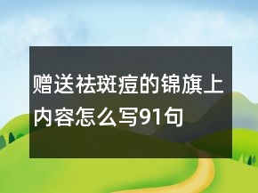 贈(zèng)送祛斑痘的錦旗上內(nèi)容怎么寫(xiě)91句