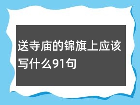 送寺廟的錦旗上應(yīng)該寫什么91句